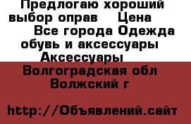 Предлогаю хороший выбор оправ  › Цена ­ 1 000 - Все города Одежда, обувь и аксессуары » Аксессуары   . Волгоградская обл.,Волжский г.